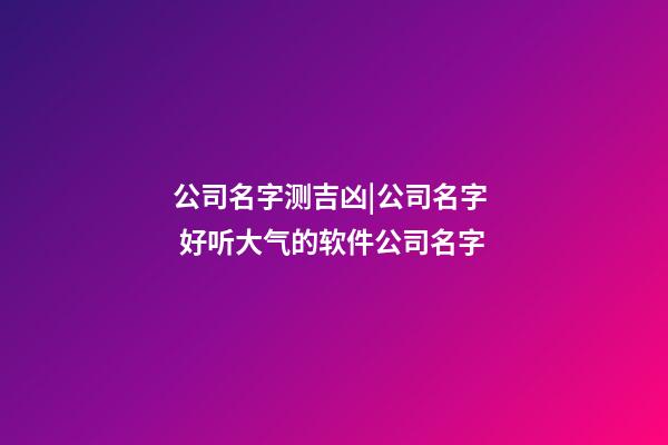 公司名字测吉凶|公司名字  好听大气的软件公司名字-第1张-公司起名-玄机派